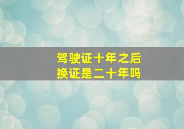 驾驶证十年之后换证是二十年吗