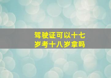 驾驶证可以十七岁考十八岁拿吗