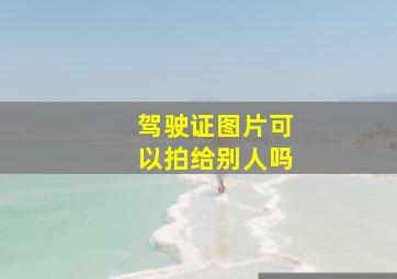 驾驶证图片可以拍给别人吗