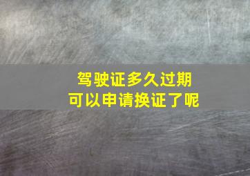 驾驶证多久过期可以申请换证了呢