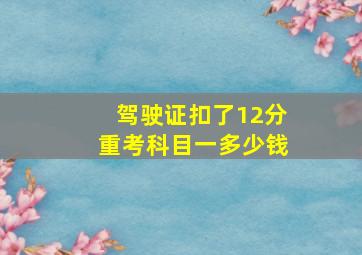 驾驶证扣了12分重考科目一多少钱