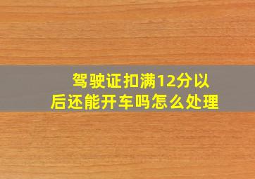 驾驶证扣满12分以后还能开车吗怎么处理