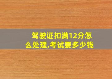 驾驶证扣满12分怎么处理,考试要多少钱