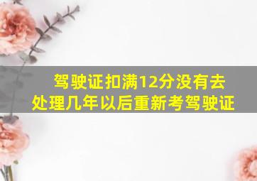 驾驶证扣满12分没有去处理几年以后重新考驾驶证