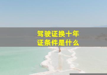 驾驶证换十年证条件是什么