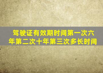 驾驶证有效期时间第一次六年第二次十年第三次多长时间