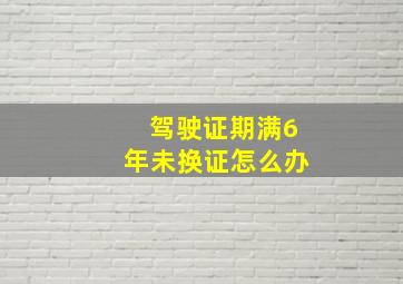 驾驶证期满6年未换证怎么办