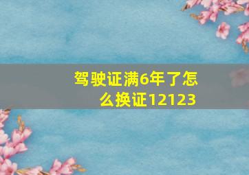 驾驶证满6年了怎么换证12123