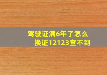 驾驶证满6年了怎么换证12123查不到