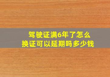 驾驶证满6年了怎么换证可以延期吗多少钱