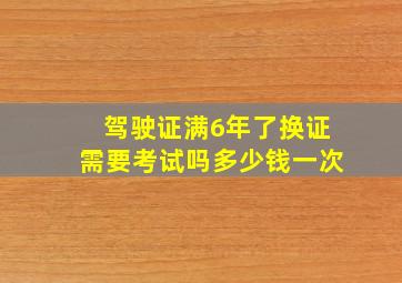 驾驶证满6年了换证需要考试吗多少钱一次