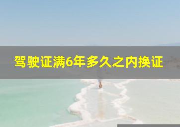 驾驶证满6年多久之内换证