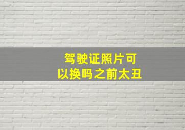 驾驶证照片可以换吗之前太丑