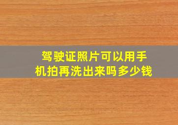 驾驶证照片可以用手机拍再洗出来吗多少钱