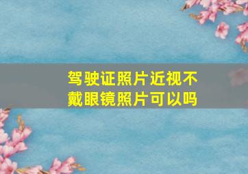 驾驶证照片近视不戴眼镜照片可以吗