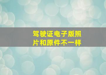 驾驶证电子版照片和原件不一样