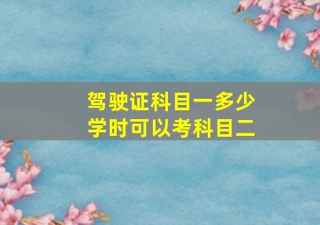 驾驶证科目一多少学时可以考科目二