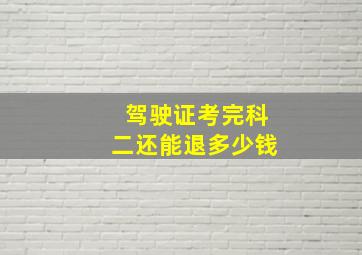 驾驶证考完科二还能退多少钱