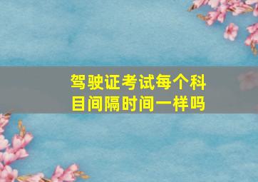 驾驶证考试每个科目间隔时间一样吗