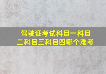 驾驶证考试科目一科目二科目三科目四哪个难考