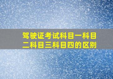 驾驶证考试科目一科目二科目三科目四的区别