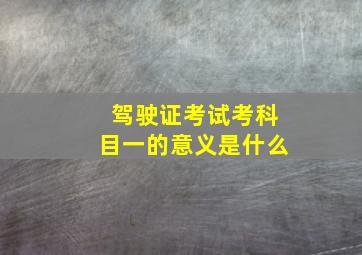 驾驶证考试考科目一的意义是什么