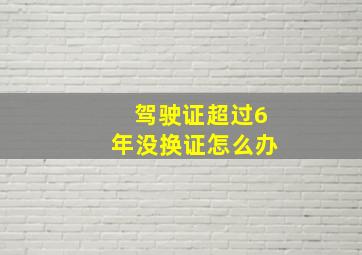 驾驶证超过6年没换证怎么办