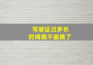 驾驶证过多长时间就不能换了