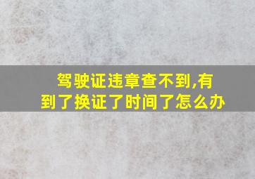 驾驶证违章查不到,有到了换证了时间了怎么办