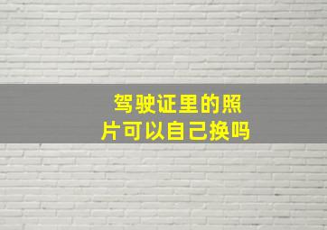 驾驶证里的照片可以自己换吗