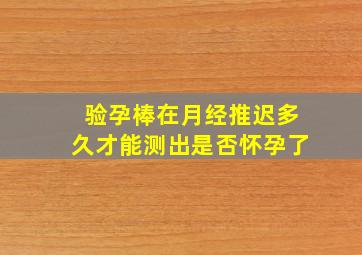 验孕棒在月经推迟多久才能测出是否怀孕了