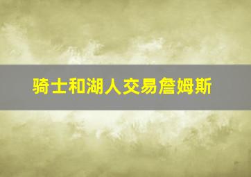 骑士和湖人交易詹姆斯