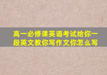 高一必修课英语考试给你一段英文教你写作文你怎么写