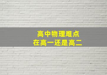 高中物理难点在高一还是高二