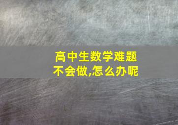 高中生数学难题不会做,怎么办呢