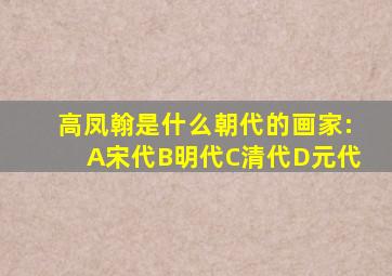 高凤翰是什么朝代的画家:A宋代B明代C清代D元代