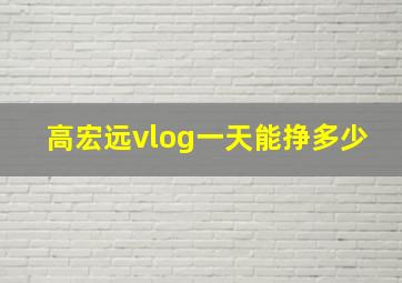 高宏远vlog一天能挣多少