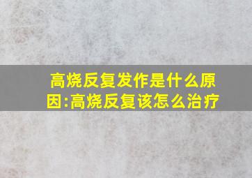 高烧反复发作是什么原因:高烧反复该怎么治疗