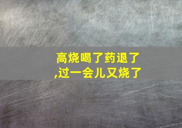 高烧喝了药退了,过一会儿又烧了