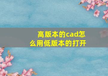 高版本的cad怎么用低版本的打开