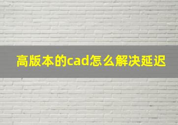 高版本的cad怎么解决延迟