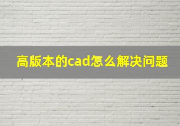 高版本的cad怎么解决问题