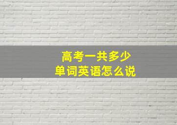 高考一共多少单词英语怎么说