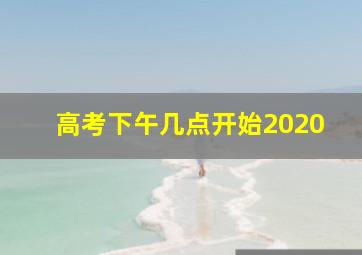 高考下午几点开始2020