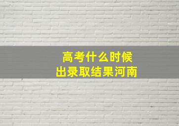 高考什么时候出录取结果河南