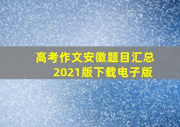 高考作文安徽题目汇总2021版下载电子版