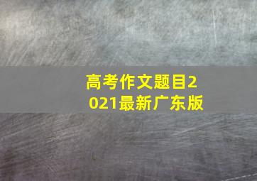 高考作文题目2021最新广东版