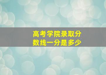 高考学院录取分数线一分是多少