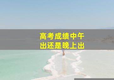 高考成绩中午出还是晚上出