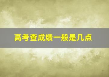 高考查成绩一般是几点